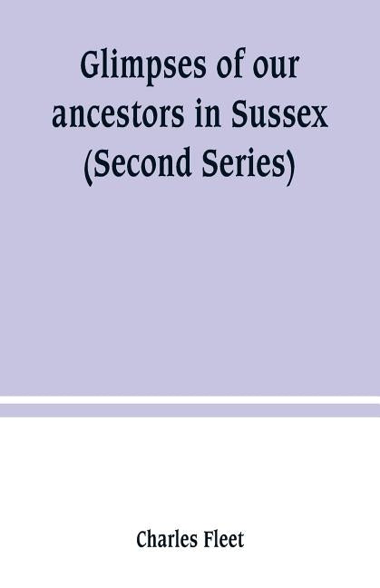 Glimpses of our ancestors in Sussex; and gleanings in East & West Sussex (Second Series) by Fleet, Charles