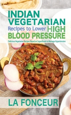 Indian Vegetarian Recipes to Lower High Blood Pressure: Delicious Vegetarian Recipes Based on Superfoods to Manage Hypertension by Fonceur, La