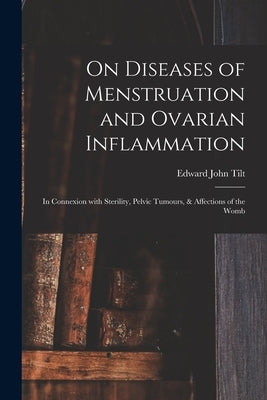 On Diseases of Menstruation and Ovarian Inflammation: in Connexion With Sterility, Pelvic Tumours, & Affections of the Womb by Tilt, Edward John 1815-1893