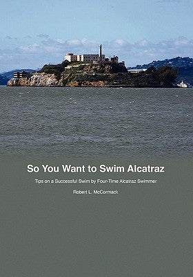 So You Want to Swim Alcatraz: Tips on a Successful Swim by a Four-Time Alcatraz Swimmer by McCormack, Robert L.