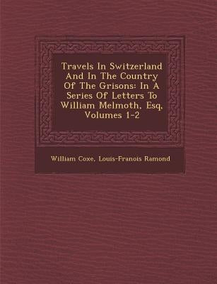 Travels In Switzerland And In The Country Of The Grisons: In A Series Of Letters To William Melmoth, Esq, Volumes 1-2 by Coxe, William