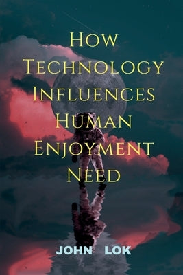 How Technology Influences Human Enjoyment Need by Lok, John