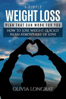 A Simple Weight Loss Plan That Can Work for You: How to Lose Weight Quickly in an Atmosphere of Love (Lose 77 Pounds Forever) by Longray, Olivia