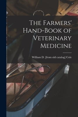 The Farmers' Hand-book of Veterinary Medicine by Cole, William D. [From Old Catalog]