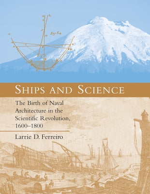 Ships and Science: The Birth of Naval Architecture in the Scientific Revolution, 1600-1800 by Ferreiro, Larrie D.