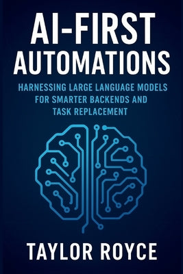 AI-First Automations: Harnessing Large Language Models for Smarter Backends and Task Replacement by Royce, Taylor