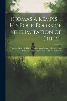 Thomas a Kempis ... His Four Books of the Imitation of Christ: Together With His Three Tabernacles of Poverty, Humility, and Patience, With a Large In by Anonymous