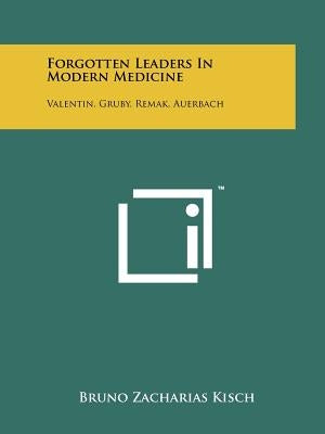 Forgotten Leaders in Modern Medicine: Valentin, Gruby, Remak, Auerbach by Kisch, Bruno Zacharias