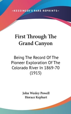 First Through The Grand Canyon: Being The Record Of The Pioneer Exploration Of The Colorado River In 1869-70 (1915) by Powell, John Wesley