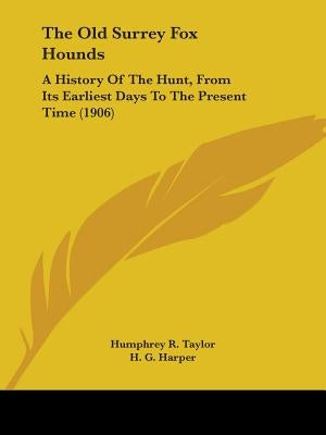 The Old Surrey Fox Hounds: A History Of The Hunt, From Its Earliest Days To The Present Time (1906) by Taylor, Humphrey R.