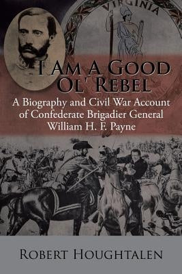 I Am a Good Ol' Rebel: A Biography and Civil War Account of Confederate Brigadier General William H. F. Payne by Houghtalen, Robert