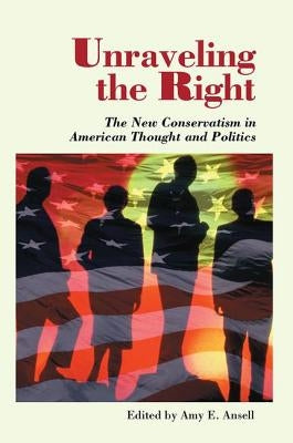 Unraveling The Right: The New Conservatism In American Thought And Politics by Ansell, Amy
