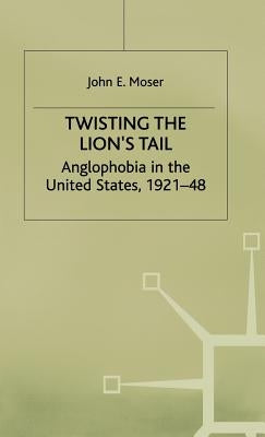Twisting the Lion's Tail: Anglophobia in the United States, 1921-48 by Moser, J.