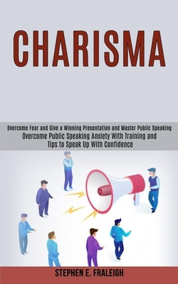 Charisma: Overcome Fear and Give a Winning Presentation and Master Public Speaking (Overcome Public Speaking Anxiety With Traini by E. Fraleigh, Stephen