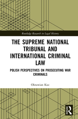 The Supreme National Tribunal and International Criminal Law: Polish Perspectives on Prosecuting War Criminals by Kuc, Oktawian