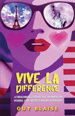 Vive La Difference: A Frenchman's Perspective on American Women, Love, Respect and Relationships by Blaise, Guy