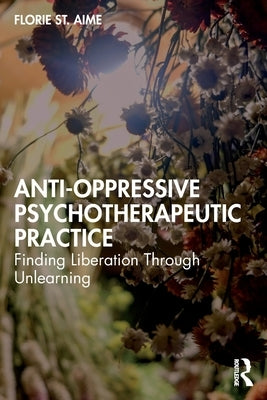 Anti-Oppressive Psychotherapeutic Practice: Finding Liberation Through Unlearning by Aime, Florie St