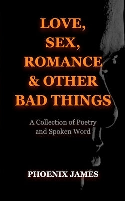 Love, Sex, Romance & Other Bad Things: A Collection of Poetry and Spoken Word by James, Phoenix