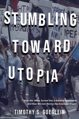 Stumbling Toward Utopia: How the 1960s Turned Into a National Nightmare and How We Can Revive the American Dream by Goeglein, Timothy