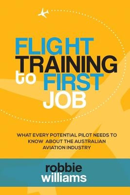 Flight Training To First Job: What every potential pilot needs to know about the Australian aviation industry by Williams, Robbie