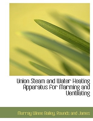 Union Steam and Water Heating Apparatus for Marming and Uentilating by Bailey, Murray Winne