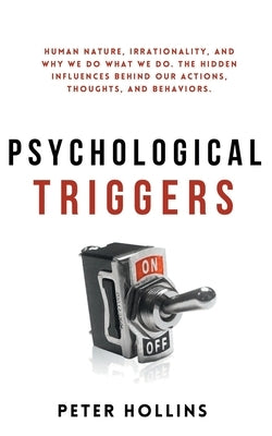 Psychological Triggers: Human Nature, Irrationality, and Why We Do What We Do. The Hidden Influences Behind Our Actions, Thoughts, and Behaviors. by Hollins, Peter