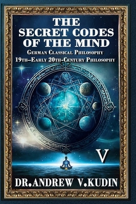 The Secret Codes of the Mind: German Classical Philosophy and 19th-Early 20th-Century Philosophy (Book V) by Kudin, Andrew V.
