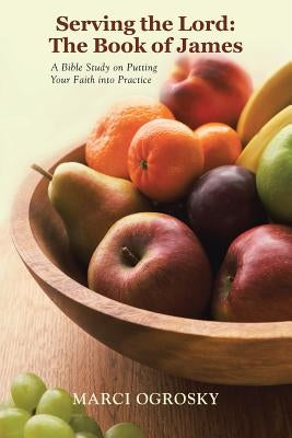 Serving the Lord: The Book of James: A Bible Study on Putting Your Faith into Practice by Ogrosky, Marci