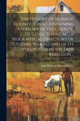 The History of Monroe County, Iowa, Containing a History of the County, its Cities, Towns, &c., a Biographical Directory of Citizens, war Record of it by Western Historical Co, Pub