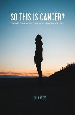 So This Is Cancer?: Words of Wisdom and Epic Tales from a 20-Something with Cancer by Barker, J. L.