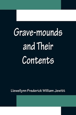 Grave-mounds and Their Contents; A Manual of Archæology, as Exemplified in the Burials of the Celtic, the Romano-British, and the Anglo-Saxon Periods by Frederick William Jewitt, Llewellynn