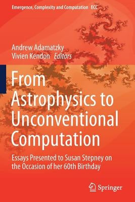 From Astrophysics to Unconventional Computation: Essays Presented to Susan Stepney on the Occasion of her 60th Birthday by Adamatzky, Andrew