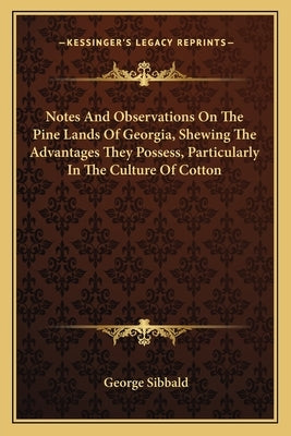 Notes And Observations On The Pine Lands Of Georgia, Shewing The Advantages They Possess, Particularly In The Culture Of Cotton by Sibbald, George
