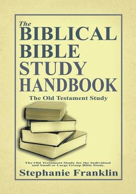 The Biblical Bible Study Handbook: The Old Testament Study For the Individual and Small or Large Group Bible Study. by Franklin, Stephanie