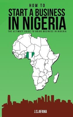 How to Start a Business in Nigeria: The Ultimate Guide to Doing Business in Nigeria by Afana, J. S.