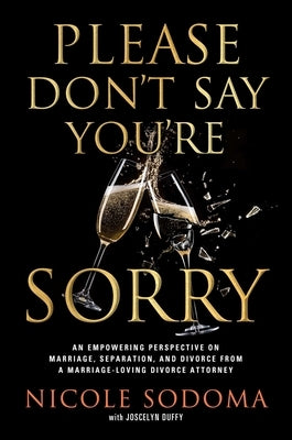 Please Don't Say You're Sorry: An Empowering Perspective on Marriage, Separation, and Divorce from a Marriage-Loving Divorce Attorney by Sodoma, Nicole