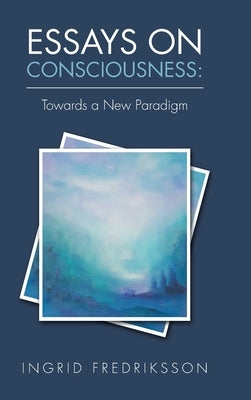Essays on Consciousness: Towards a New Paradigm by Fredriksson, Ingrid
