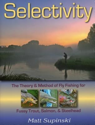 Selectivity: The Theory and Method of Fly Fishing for Fussy Trout, Salmon, and Steelhead by Supinski, Matt