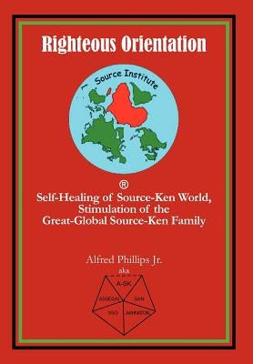Righteous Orientation: Self-Healing of Source-Ken World, Stimulation of the Great-Global Source-Ken Family by Phillips, Alfred, Jr.