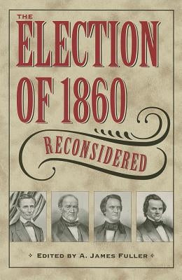 The Election of 1860 Reconsidered by Fuller, A. James