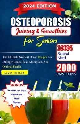 Osteoporosis Juicing And Smoothies For Seniors: The Ultimate Nutrient Dense Recipes For Stronger Bones. Easy Absorption, And Optimal Health by Butler, Leona