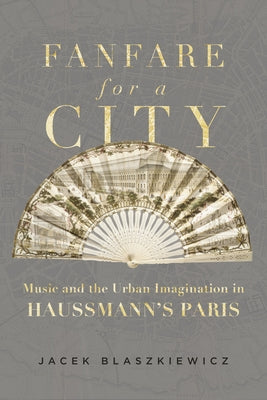 Fanfare for a City: Music and the Urban Imagination in Haussmann's Paris by Blaszkiewicz, Jacek