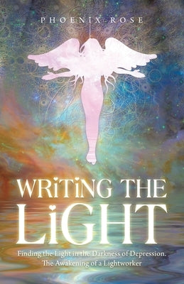 Writing the Light: Finding the Light in the Darkness of Depression. the Awakening of a Lightworker by Rose, Phoenix