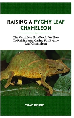 Raising a Pygmy Leaf Chameleon: The Complete Handbook On How To Raising And Caring For Pygmy Leaf Chameleon by Bruno, Chad