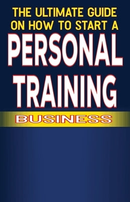 The Ultimate Guide on How To Start a Personal Training Business by Fulton, Spottswood