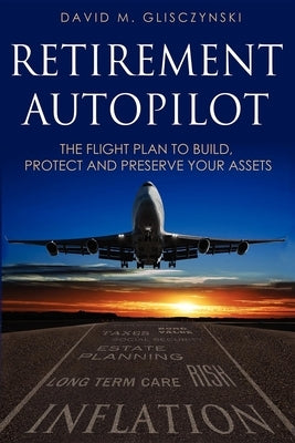 Retirement Autopilot: The Flight Plan to Build, Protect, and Preserve Your Assets by Glisczynski, Dave