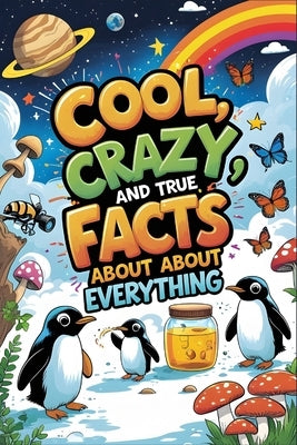 Cool, Crazy, and True Facts About Everything: A Fun Non-Fiction Fact Book of Weird, Wild & Wonderful Discoveries by Spence, Amanda