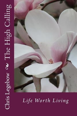 The High Calling: Life Worth Living by Legebow, Chris a.