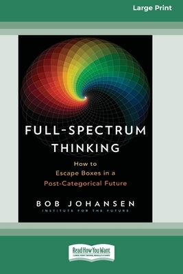 Full-Spectrum Thinking: How to Escape Boxes in a Post-Categorical Future (16pt Large Print Edition) by Johansen, Bob
