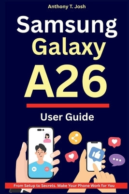 Samsung Galaxy A26 User Guide: From Setup to Secrets. Make Your Phone Work for You by Josh, Anthony T.